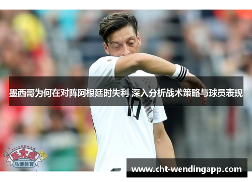 墨西哥为何在对阵阿根廷时失利 深入分析战术策略与球员表现