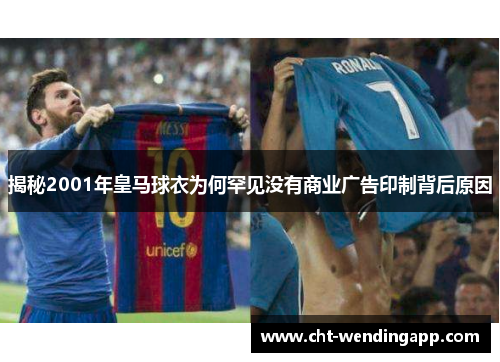 揭秘2001年皇马球衣为何罕见没有商业广告印制背后原因