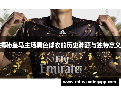 揭秘皇马主场黑色球衣的历史渊源与独特意义