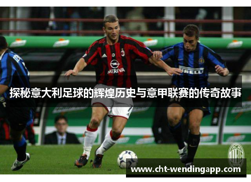 探秘意大利足球的辉煌历史与意甲联赛的传奇故事