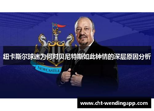 纽卡斯尔球迷为何对贝尼特斯如此钟情的深层原因分析