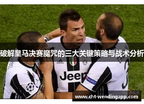 破解皇马决赛魔咒的三大关键策略与战术分析