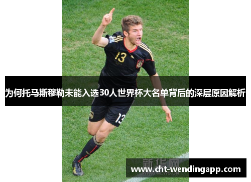 为何托马斯穆勒未能入选30人世界杯大名单背后的深层原因解析