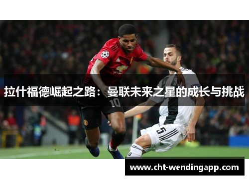 拉什福德崛起之路：曼联未来之星的成长与挑战