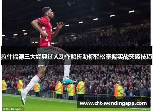 拉什福德三大经典过人动作解析助你轻松掌握实战突破技巧