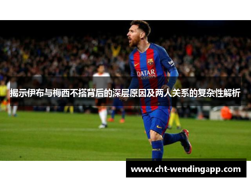 揭示伊布与梅西不搭背后的深层原因及两人关系的复杂性解析