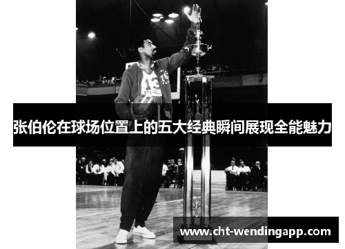 张伯伦在球场位置上的五大经典瞬间展现全能魅力