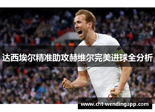 达西埃尔精准助攻赫维尔完美进球全分析