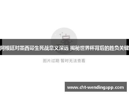 阿根廷对墨西哥生死战意义深远 揭秘世界杯背后的胜负关键