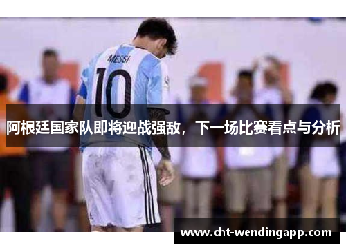 阿根廷国家队即将迎战强敌，下一场比赛看点与分析