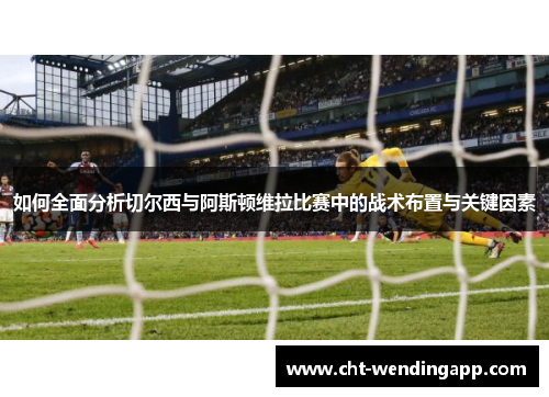 如何全面分析切尔西与阿斯顿维拉比赛中的战术布置与关键因素