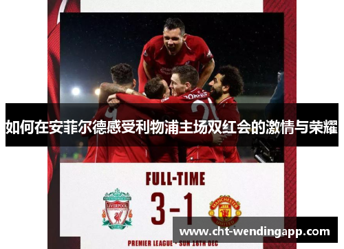 如何在安菲尔德感受利物浦主场双红会的激情与荣耀