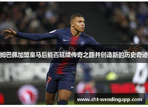 姆巴佩加盟皇马后能否延续传奇之路并创造新的历史奇迹
