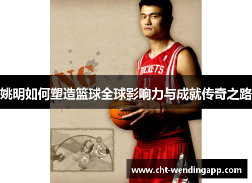 姚明如何塑造篮球全球影响力与成就传奇之路