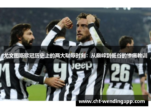 尤文图斯欧冠历史上的两大耻辱时刻：从巅峰到低谷的惨痛教训