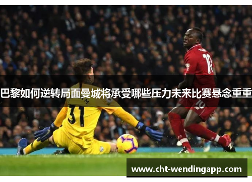 巴黎如何逆转局面曼城将承受哪些压力未来比赛悬念重重