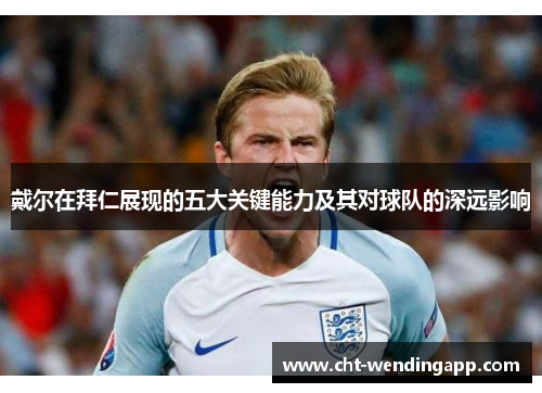 戴尔在拜仁展现的五大关键能力及其对球队的深远影响