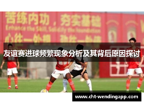 友谊赛进球频繁现象分析及其背后原因探讨
