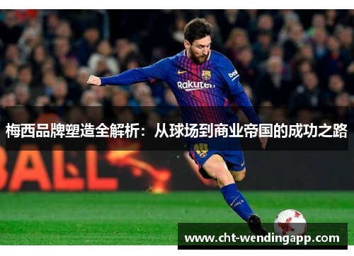 梅西品牌塑造全解析：从球场到商业帝国的成功之路