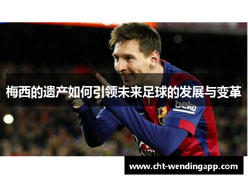 梅西的遗产如何引领未来足球的发展与变革