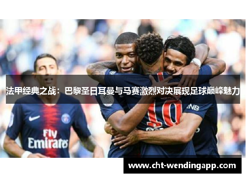 法甲经典之战：巴黎圣日耳曼与马赛激烈对决展现足球巅峰魅力