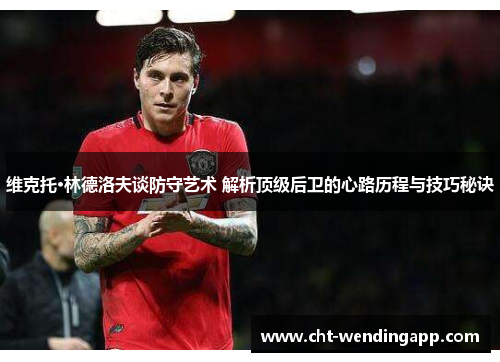 维克托·林德洛夫谈防守艺术 解析顶级后卫的心路历程与技巧秘诀