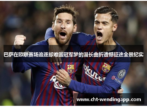 巴萨在欧联赛场追逐却难圆冠军梦的漫长曲折遗憾征途全景纪实