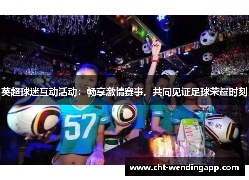 英超球迷互动活动：畅享激情赛事，共同见证足球荣耀时刻