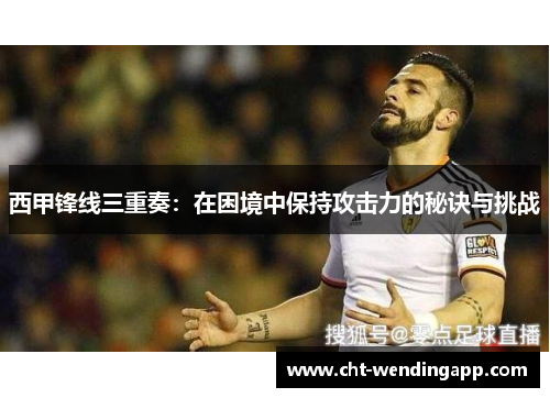 西甲锋线三重奏：在困境中保持攻击力的秘诀与挑战