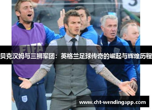 贝克汉姆与三狮军团：英格兰足球传奇的崛起与辉煌历程