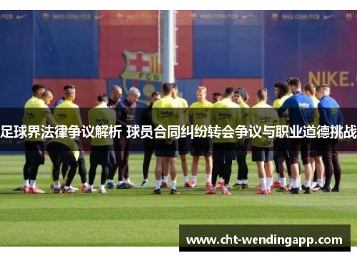 足球界法律争议解析 球员合同纠纷转会争议与职业道德挑战