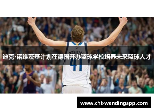 迪克·诺维茨基计划在德国开办篮球学校培养未来篮球人才 迪克·诺维茨基计划在德国开办篮球学校培养未来篮球人才