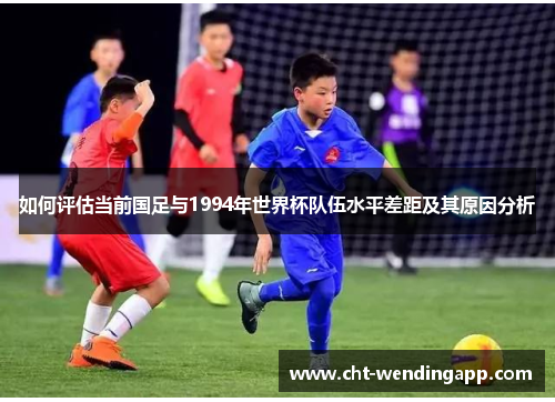 如何评估当前国足与1994年世界杯队伍水平差距及其原因分析 如何评估当前国足与1994年世界杯队伍水平差距及其原因分析