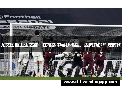 尤文图斯重生之路:在挑战中寻找机遇,迈向新的辉煌时代 尤文图斯重生之路:在挑战中寻找机遇,迈向新的辉煌时代