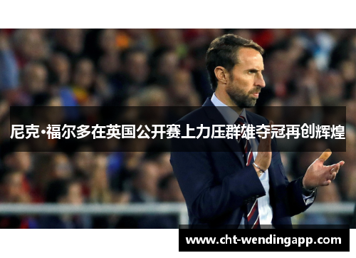 尼克·福尔多在英国公开赛上力压群雄夺冠再创辉煌