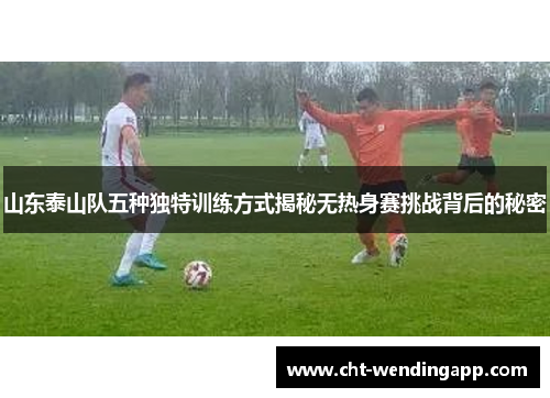 山东泰山队五种独特训练方式揭秘无热身赛挑战背后的秘密 山东泰山队五种独特训练方式揭秘无热身赛挑战背后的秘密