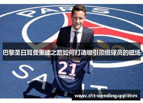 巴黎圣日耳曼重建之路如何打造吸引顶级球员的磁场 巴黎圣日耳曼重建之路如何打造吸引顶级球员的磁场