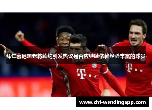 拜仁慕尼黑老将续约引发热议是否应继续依赖经验丰富的球员 拜仁慕尼黑老将续约引发热议是否应继续依赖经验丰富的球员