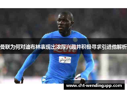 曼联为何对迪布林表现出浓厚兴趣并积极寻求引进他解析