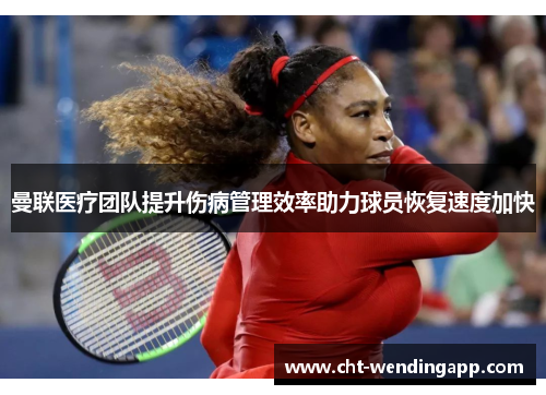 曼联医疗团队提升伤病管理效率助力球员恢复速度加快