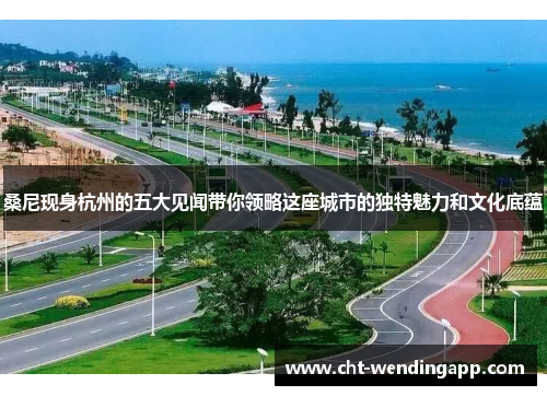 桑尼现身杭州的五大见闻带你领略这座城市的独特魅力和文化底蕴 桑尼现身杭州的五大见闻带你领略这座城市的独特魅力和文化底蕴