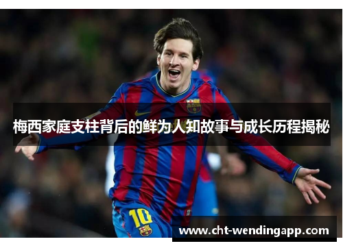 梅西家庭支柱背后的鲜为人知故事与成长历程揭秘