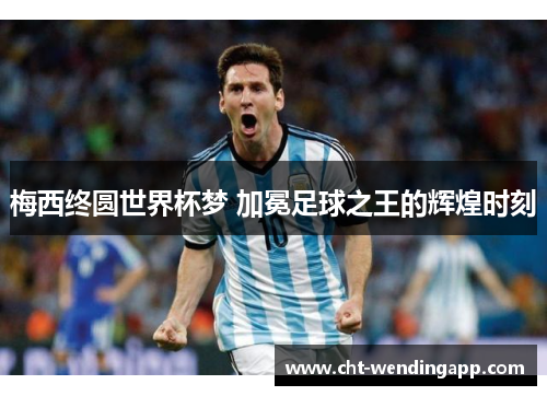 梅西终圆世界杯梦 加冕足球之王的辉煌时刻 梅西终圆世界杯梦 加冕足球之王的辉煌时刻