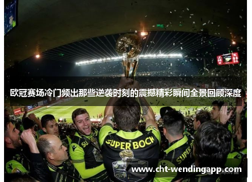欧冠赛场冷门频出那些逆袭时刻的震撼精彩瞬间全景回顾深度 欧冠赛场冷门频出那些逆袭时刻的震撼精彩瞬间全景回顾深度