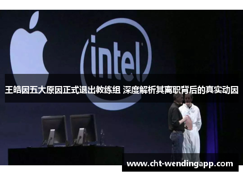 王皓因五大原因正式退出教练组 深度解析其离职背后的真实动因