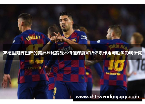 罗德里对阵巴萨的美洲杯比赛战术价值深度解析体系作用与胜负影响研究