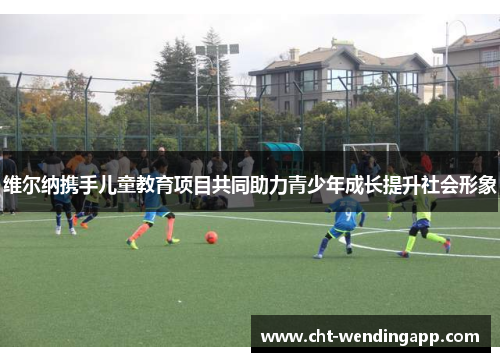 维尔纳携手儿童教育项目共同助力青少年成长提升社会形象