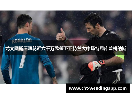 尤文图斯压哨花近六千万欧签下亚特兰大中场特恩库普梅纳斯