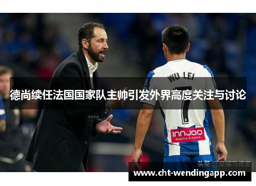德尚续任法国国家队主帅引发外界高度关注与讨论