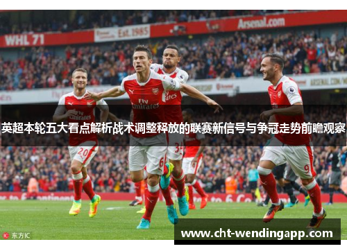 英超本轮五大看点解析战术调整释放的联赛新信号与争冠走势前瞻观察